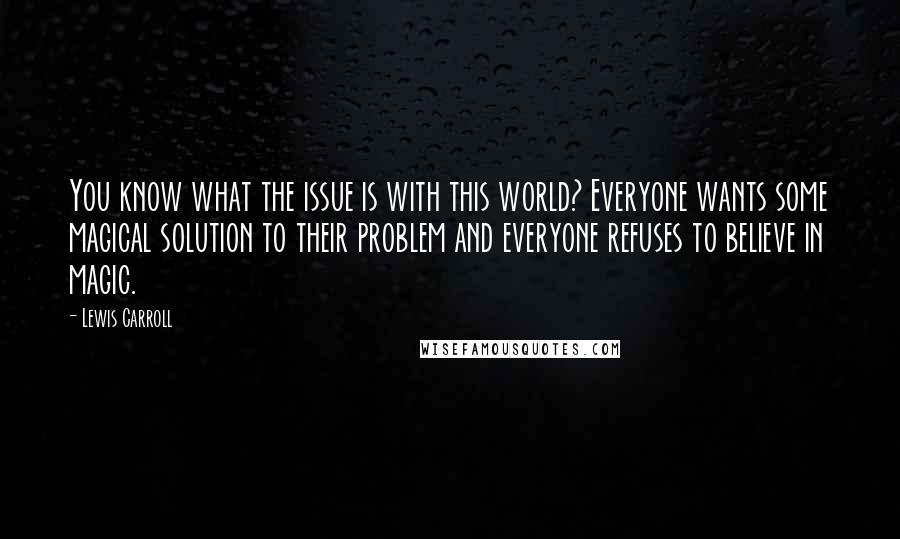 Lewis Carroll Quotes: You know what the issue is with this world? Everyone wants some magical solution to their problem and everyone refuses to believe in magic.
