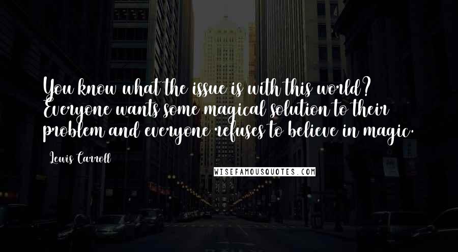 Lewis Carroll Quotes: You know what the issue is with this world? Everyone wants some magical solution to their problem and everyone refuses to believe in magic.