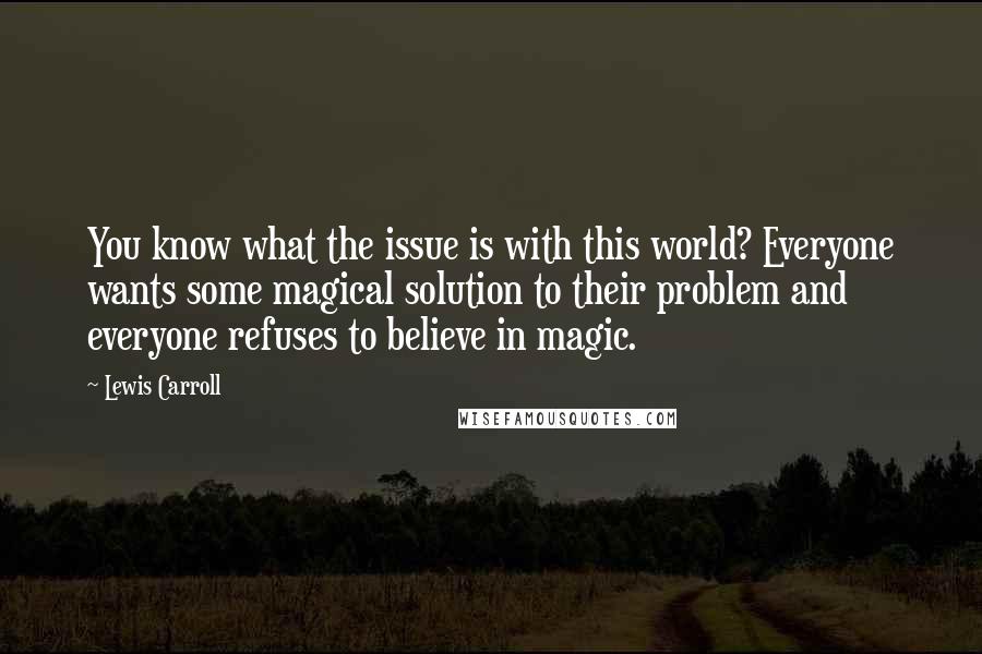 Lewis Carroll Quotes: You know what the issue is with this world? Everyone wants some magical solution to their problem and everyone refuses to believe in magic.