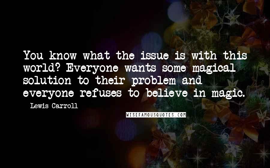 Lewis Carroll Quotes: You know what the issue is with this world? Everyone wants some magical solution to their problem and everyone refuses to believe in magic.