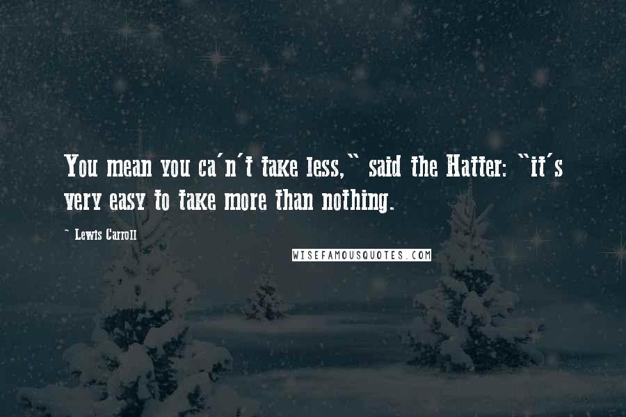 Lewis Carroll Quotes: You mean you ca'n't take less," said the Hatter: "it's very easy to take more than nothing.