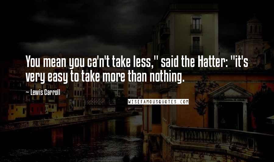 Lewis Carroll Quotes: You mean you ca'n't take less," said the Hatter: "it's very easy to take more than nothing.