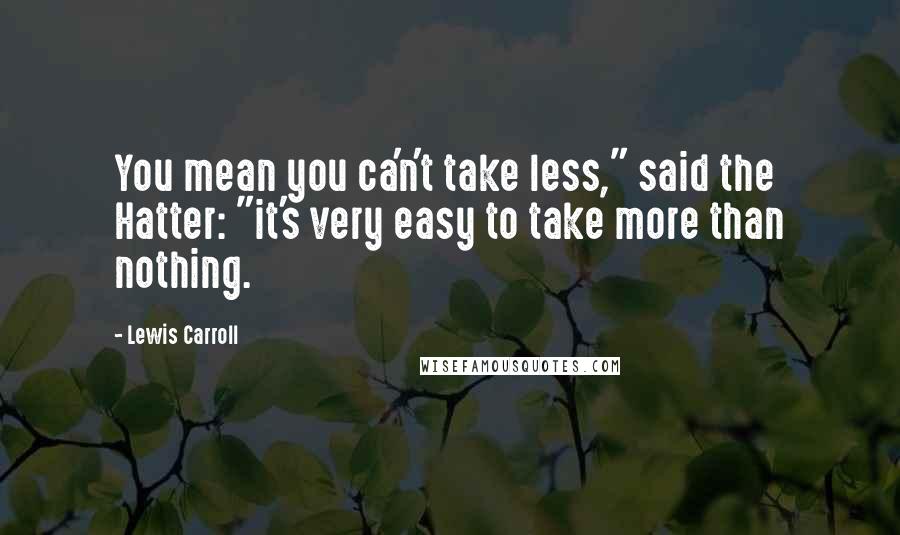 Lewis Carroll Quotes: You mean you ca'n't take less," said the Hatter: "it's very easy to take more than nothing.