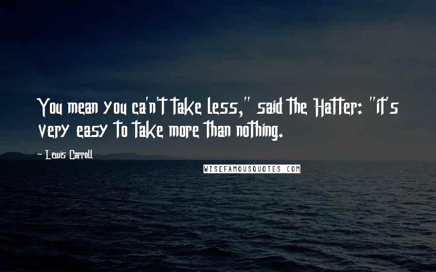 Lewis Carroll Quotes: You mean you ca'n't take less," said the Hatter: "it's very easy to take more than nothing.