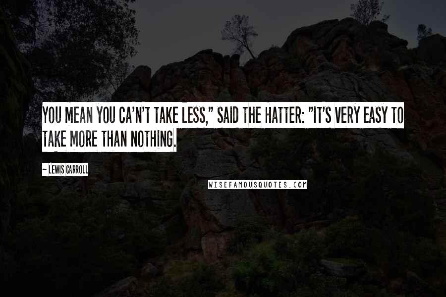 Lewis Carroll Quotes: You mean you ca'n't take less," said the Hatter: "it's very easy to take more than nothing.