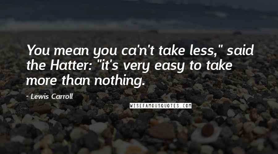 Lewis Carroll Quotes: You mean you ca'n't take less," said the Hatter: "it's very easy to take more than nothing.