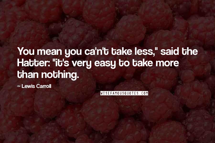 Lewis Carroll Quotes: You mean you ca'n't take less," said the Hatter: "it's very easy to take more than nothing.