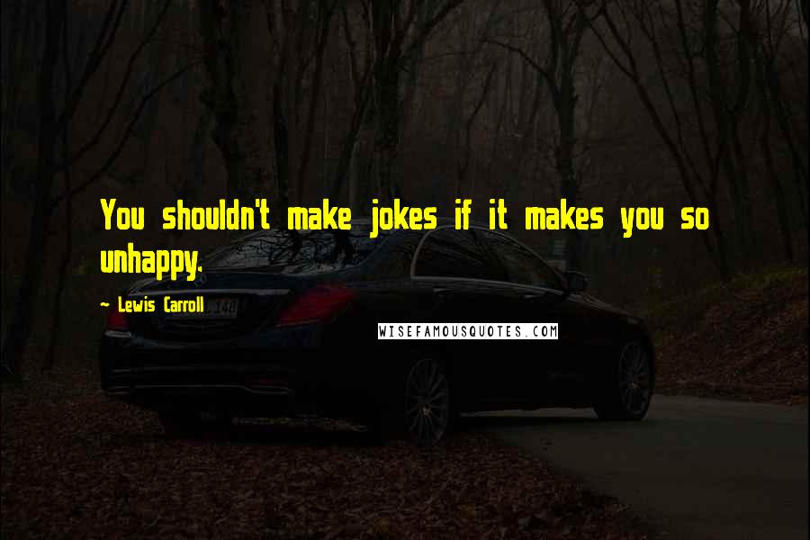 Lewis Carroll Quotes: You shouldn't make jokes if it makes you so unhappy.