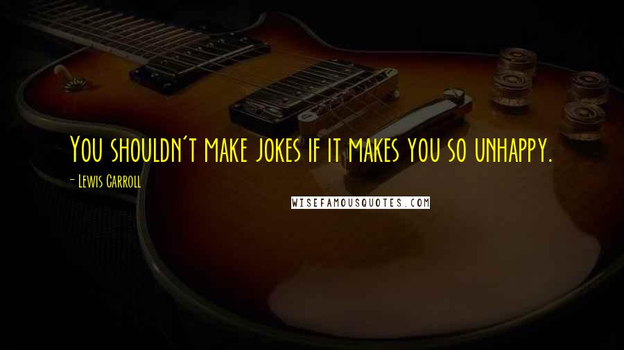 Lewis Carroll Quotes: You shouldn't make jokes if it makes you so unhappy.