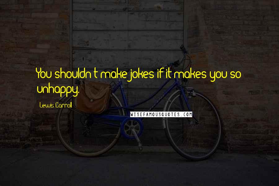 Lewis Carroll Quotes: You shouldn't make jokes if it makes you so unhappy.