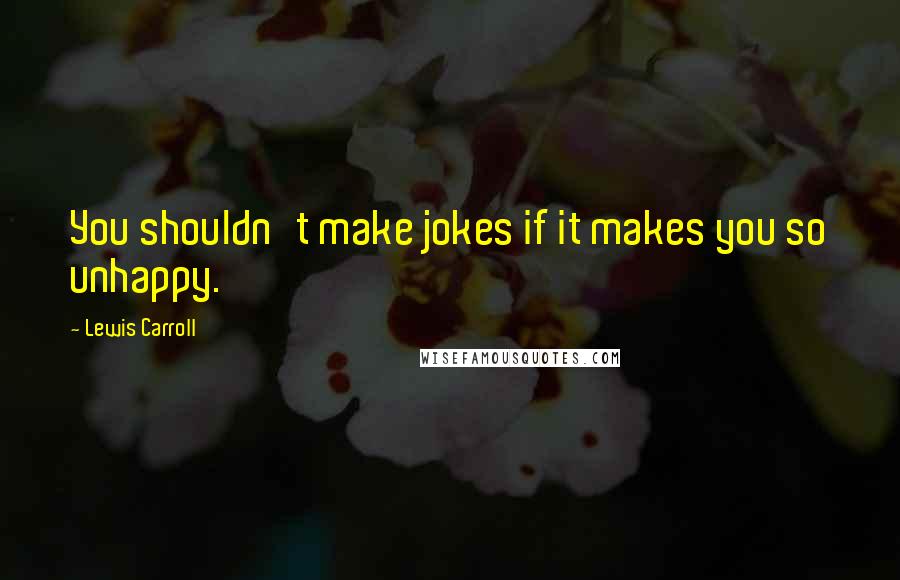 Lewis Carroll Quotes: You shouldn't make jokes if it makes you so unhappy.