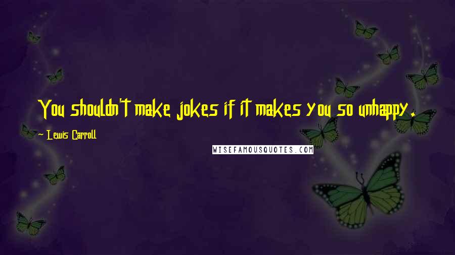 Lewis Carroll Quotes: You shouldn't make jokes if it makes you so unhappy.