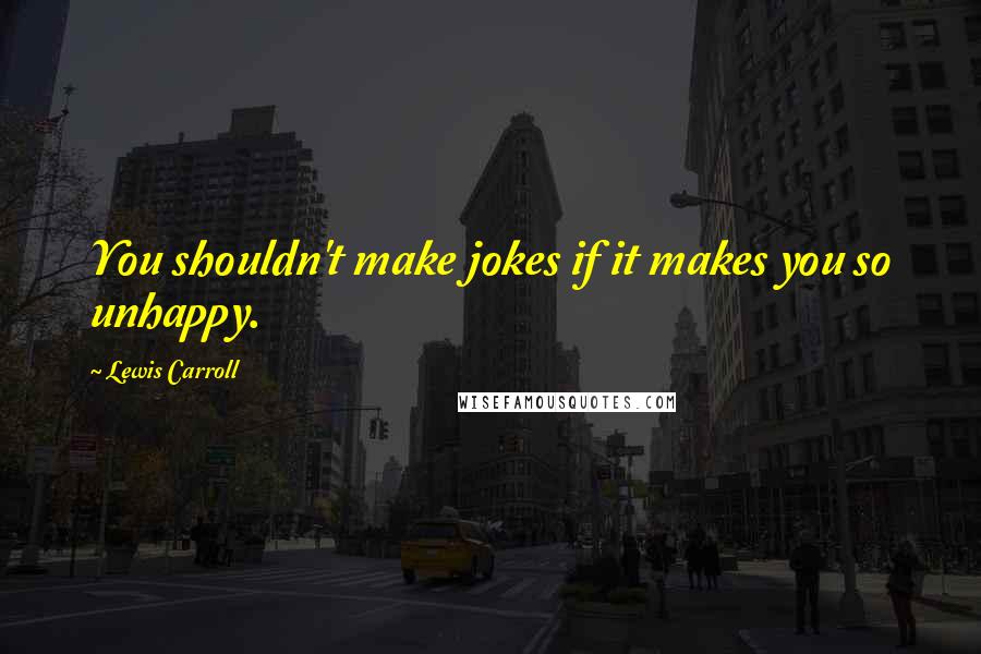Lewis Carroll Quotes: You shouldn't make jokes if it makes you so unhappy.