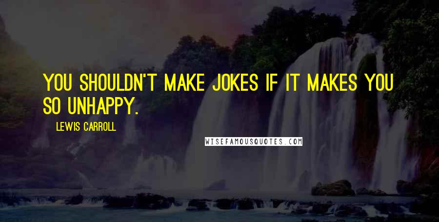 Lewis Carroll Quotes: You shouldn't make jokes if it makes you so unhappy.