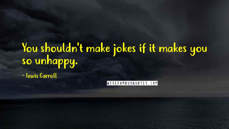 Lewis Carroll Quotes: You shouldn't make jokes if it makes you so unhappy.