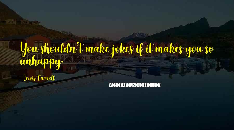 Lewis Carroll Quotes: You shouldn't make jokes if it makes you so unhappy.