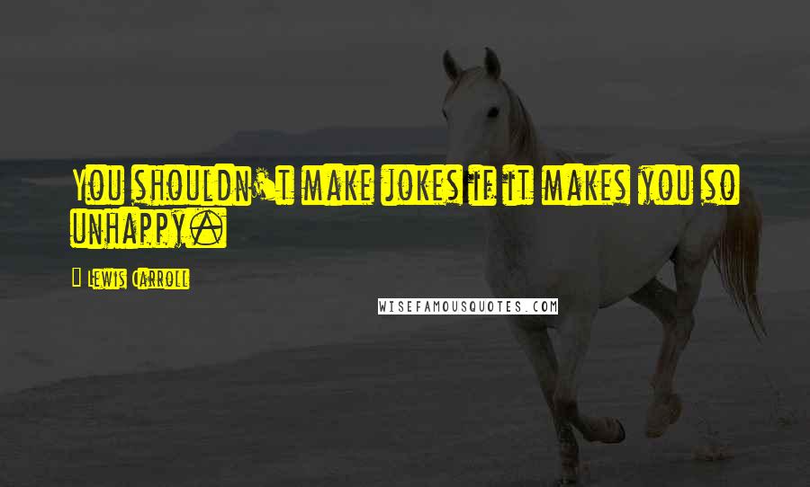 Lewis Carroll Quotes: You shouldn't make jokes if it makes you so unhappy.