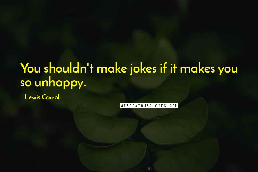 Lewis Carroll Quotes: You shouldn't make jokes if it makes you so unhappy.