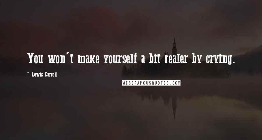 Lewis Carroll Quotes: You won't make yourself a bit realer by crying.