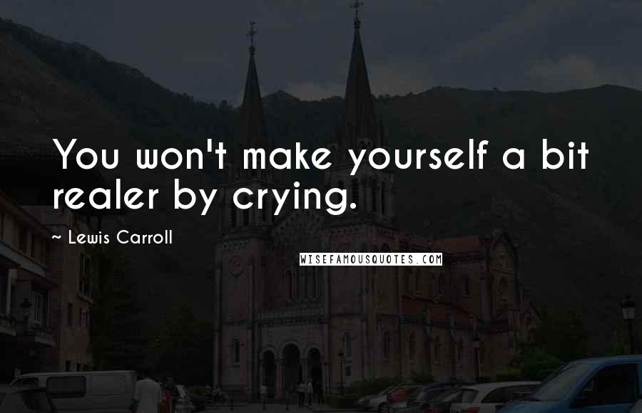 Lewis Carroll Quotes: You won't make yourself a bit realer by crying.