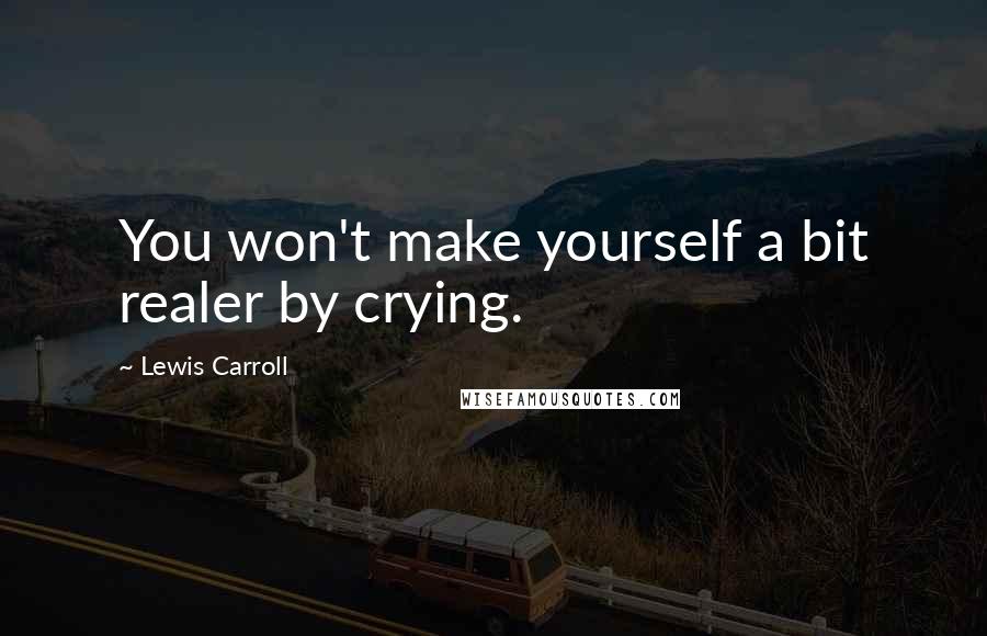 Lewis Carroll Quotes: You won't make yourself a bit realer by crying.