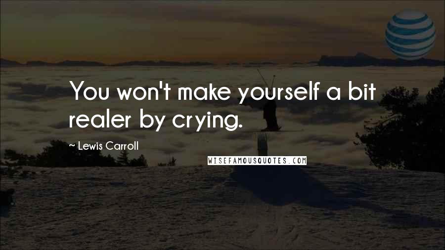 Lewis Carroll Quotes: You won't make yourself a bit realer by crying.