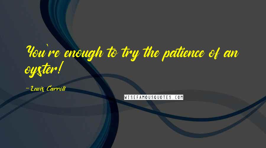 Lewis Carroll Quotes: You're enough to try the patience of an oyster!