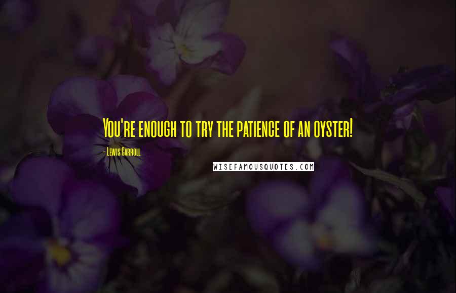 Lewis Carroll Quotes: You're enough to try the patience of an oyster!