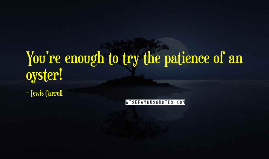 Lewis Carroll Quotes: You're enough to try the patience of an oyster!