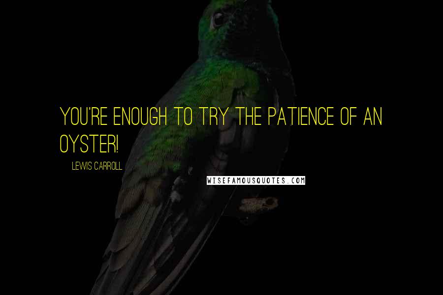 Lewis Carroll Quotes: You're enough to try the patience of an oyster!