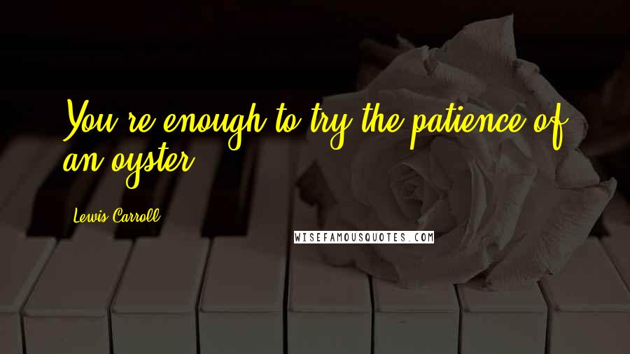 Lewis Carroll Quotes: You're enough to try the patience of an oyster!