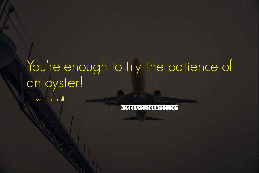 Lewis Carroll Quotes: You're enough to try the patience of an oyster!