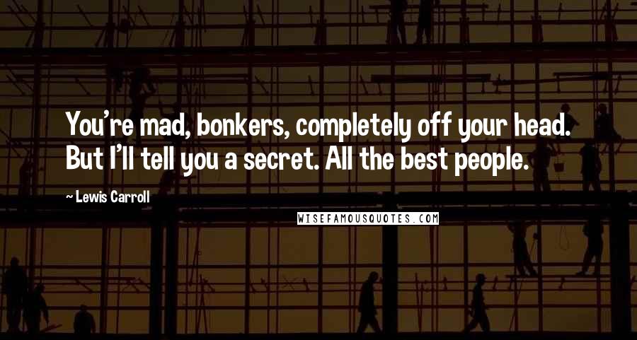 Lewis Carroll Quotes: You're mad, bonkers, completely off your head. But I'll tell you a secret. All the best people.