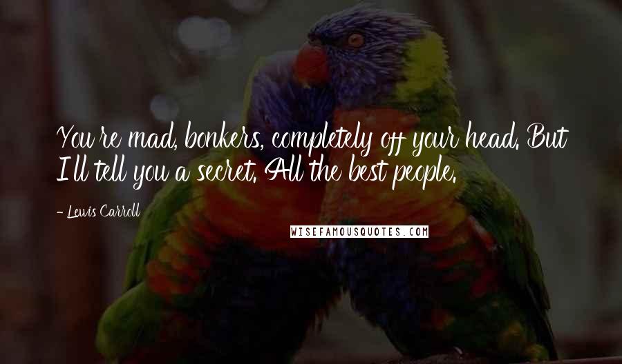 Lewis Carroll Quotes: You're mad, bonkers, completely off your head. But I'll tell you a secret. All the best people.