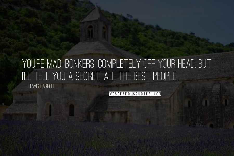 Lewis Carroll Quotes: You're mad, bonkers, completely off your head. But I'll tell you a secret. All the best people.