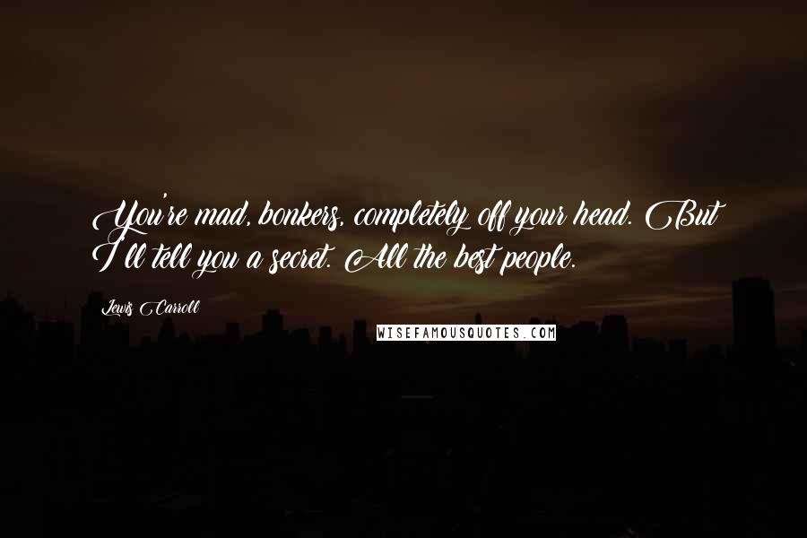 Lewis Carroll Quotes: You're mad, bonkers, completely off your head. But I'll tell you a secret. All the best people.