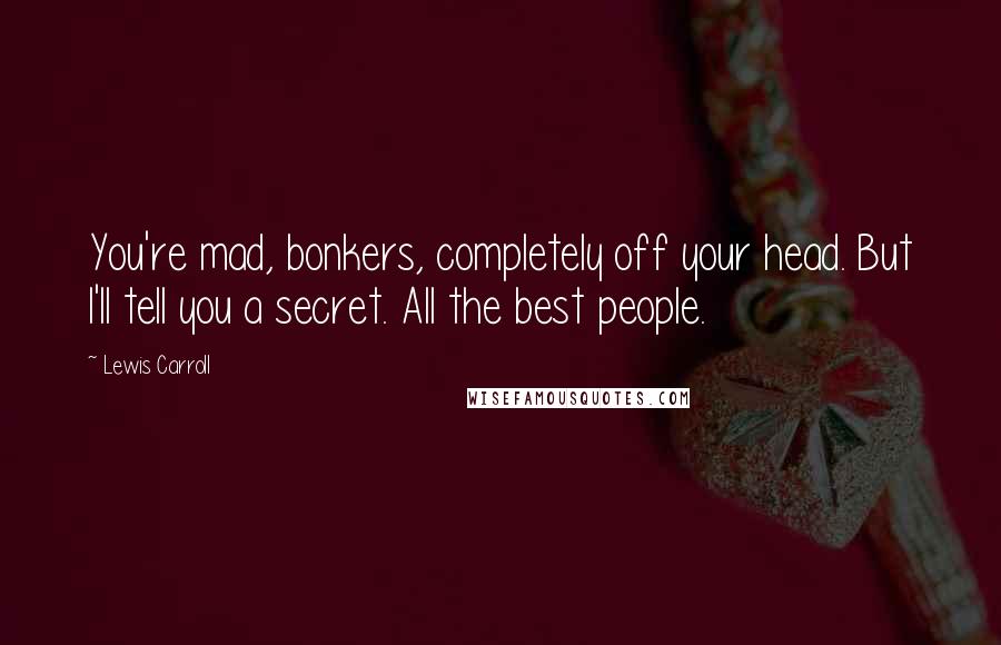 Lewis Carroll Quotes: You're mad, bonkers, completely off your head. But I'll tell you a secret. All the best people.