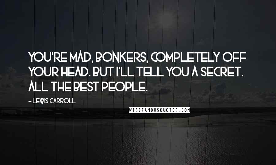 Lewis Carroll Quotes: You're mad, bonkers, completely off your head. But I'll tell you a secret. All the best people.