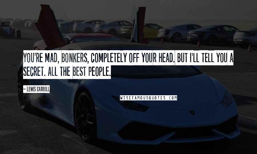 Lewis Carroll Quotes: You're mad, bonkers, completely off your head. But I'll tell you a secret. All the best people.