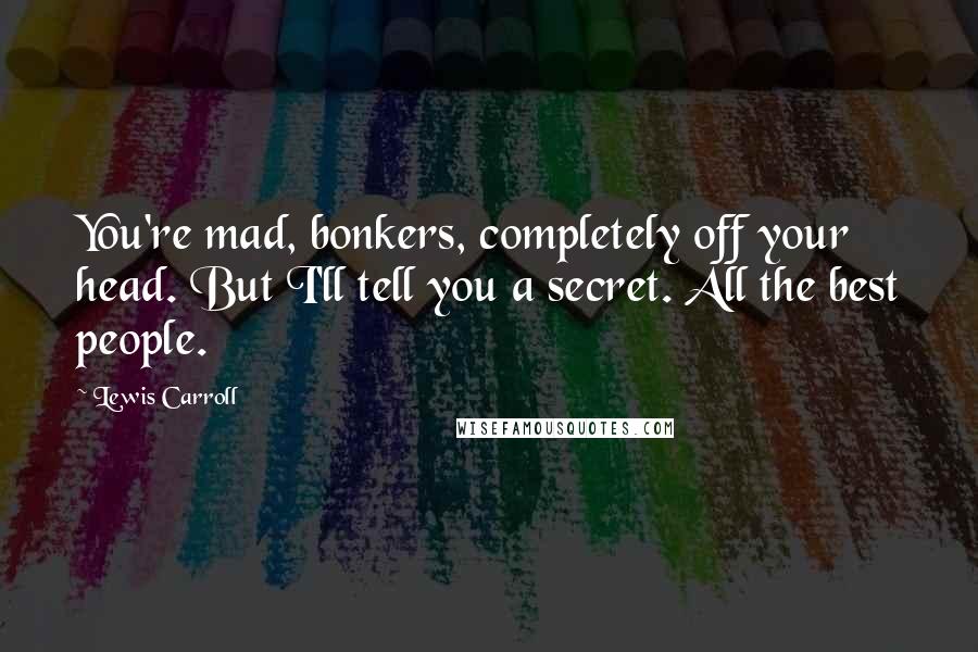 Lewis Carroll Quotes: You're mad, bonkers, completely off your head. But I'll tell you a secret. All the best people.