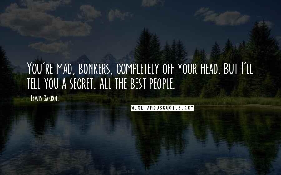 Lewis Carroll Quotes: You're mad, bonkers, completely off your head. But I'll tell you a secret. All the best people.