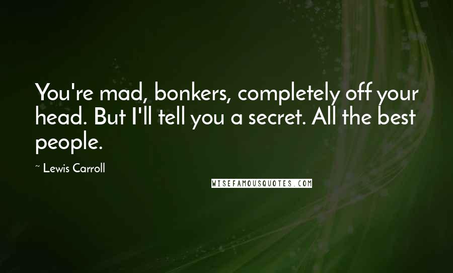 Lewis Carroll Quotes: You're mad, bonkers, completely off your head. But I'll tell you a secret. All the best people.