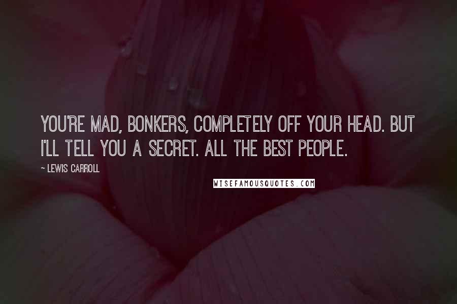 Lewis Carroll Quotes: You're mad, bonkers, completely off your head. But I'll tell you a secret. All the best people.