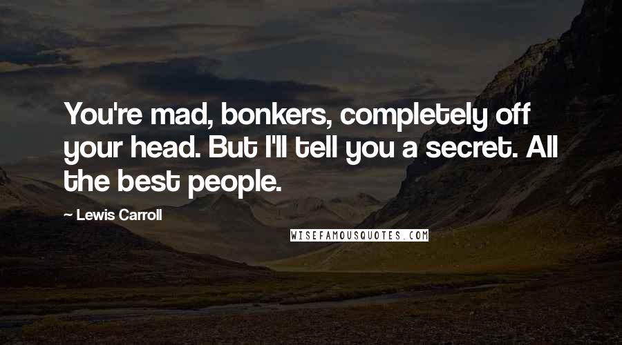 Lewis Carroll Quotes: You're mad, bonkers, completely off your head. But I'll tell you a secret. All the best people.