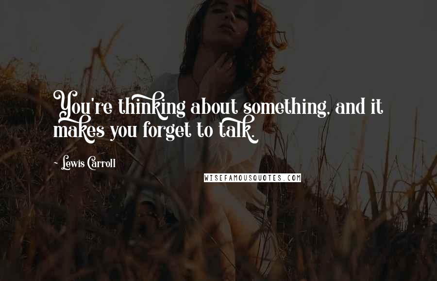 Lewis Carroll Quotes: You're thinking about something, and it makes you forget to talk.