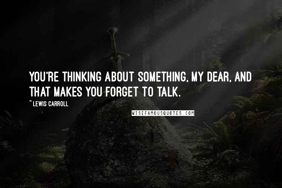 Lewis Carroll Quotes: You're thinking about something, my dear, and that makes you forget to talk.