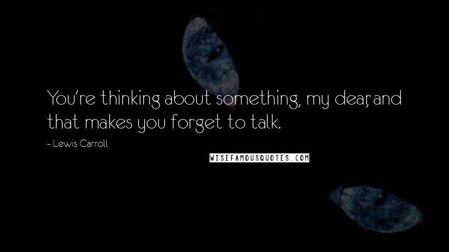 Lewis Carroll Quotes: You're thinking about something, my dear, and that makes you forget to talk.