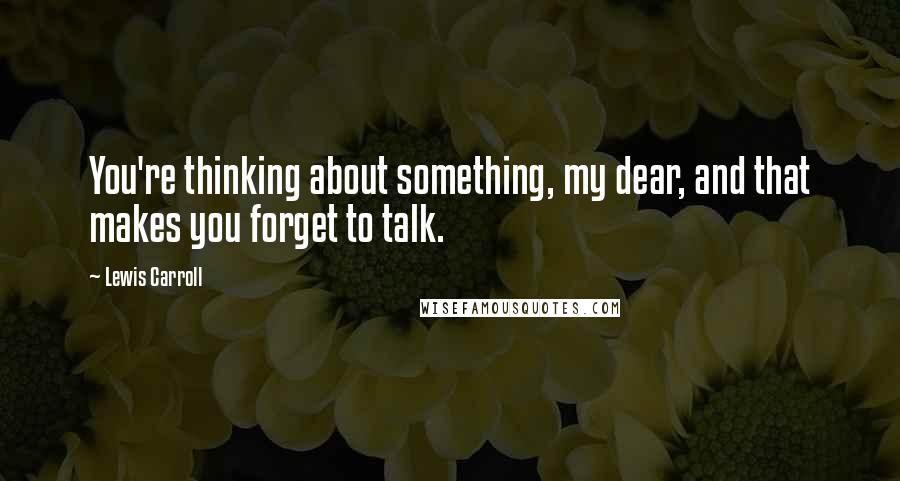 Lewis Carroll Quotes: You're thinking about something, my dear, and that makes you forget to talk.