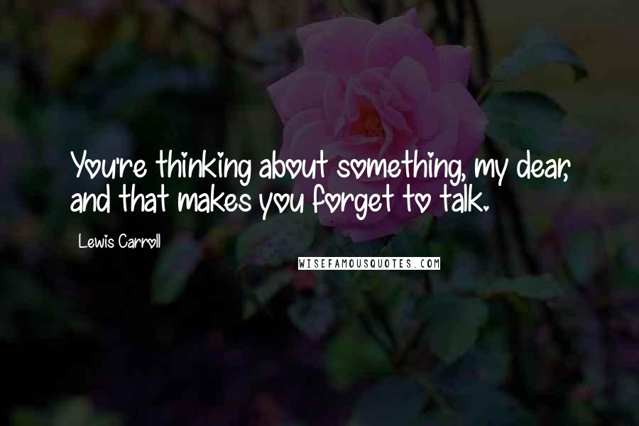 Lewis Carroll Quotes: You're thinking about something, my dear, and that makes you forget to talk.