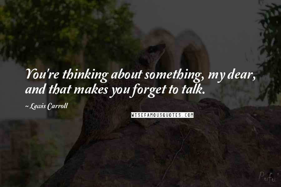 Lewis Carroll Quotes: You're thinking about something, my dear, and that makes you forget to talk.